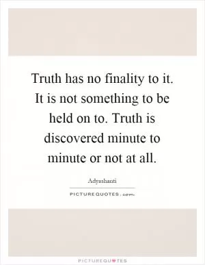Truth has no finality to it. It is not something to be held on to. Truth is discovered minute to minute or not at all Picture Quote #1