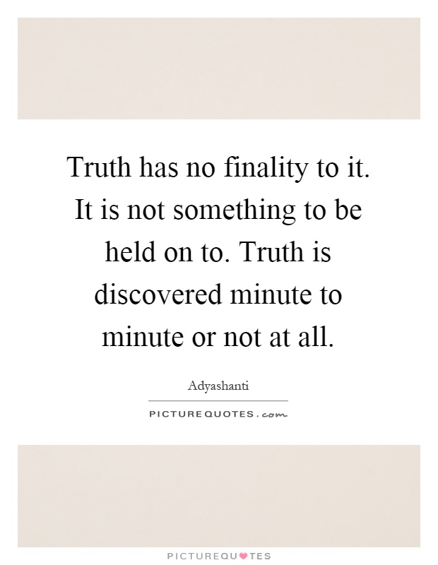 Truth has no finality to it. It is not something to be held on to. Truth is discovered minute to minute or not at all Picture Quote #1