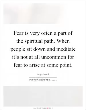 Fear is very often a part of the spiritual path. When people sit down and meditate it’s not at all uncommon for fear to arise at some point Picture Quote #1