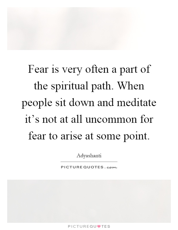 Fear is very often a part of the spiritual path. When people sit down and meditate it's not at all uncommon for fear to arise at some point Picture Quote #1