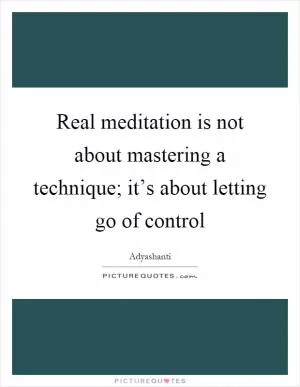 Real meditation is not about mastering a technique; it’s about letting go of control Picture Quote #1