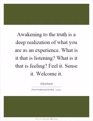 Awakening to the truth is a deep realization of what you are as an experience. What is it that is listening? What is it that is feeling? Feel it. Sense it. Welcome it Picture Quote #1