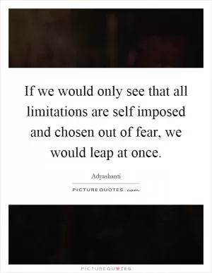 If we would only see that all limitations are self imposed and chosen out of fear, we would leap at once Picture Quote #1