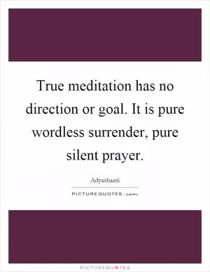 True meditation has no direction or goal. It is pure wordless surrender, pure silent prayer Picture Quote #1