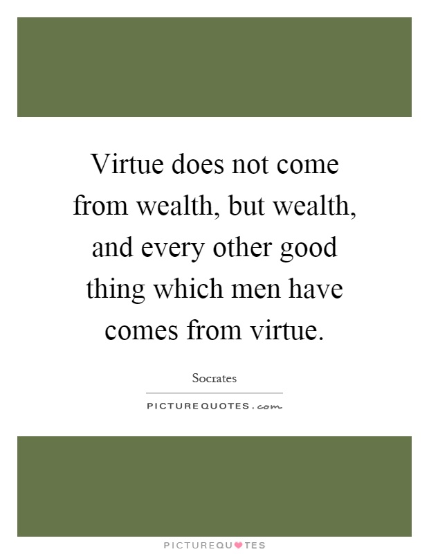 Virtue does not come from wealth, but wealth, and every other good thing which men have comes from virtue Picture Quote #1