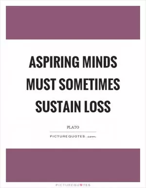 Aspiring minds must sometimes sustain loss Picture Quote #1