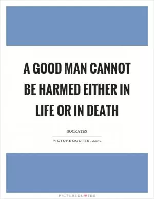 A good man cannot be harmed either in life or in death Picture Quote #1