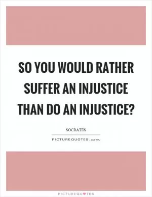 So you would rather suffer an injustice than do an injustice? Picture Quote #1