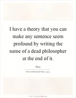 I have a theory that you can make any sentence seem profound by writing the name of a dead philosopher at the end of it Picture Quote #1