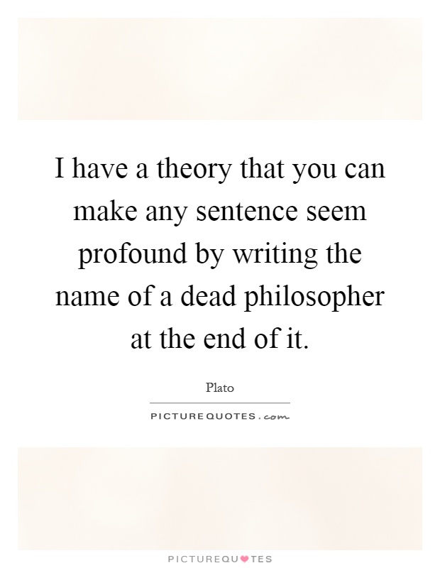 I have a theory that you can make any sentence seem profound by writing the name of a dead philosopher at the end of it Picture Quote #1