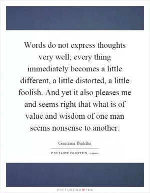 Words do not express thoughts very well; every thing immediately becomes a little different, a little distorted, a little foolish. And yet it also pleases me and seems right that what is of value and wisdom of one man seems nonsense to another Picture Quote #1