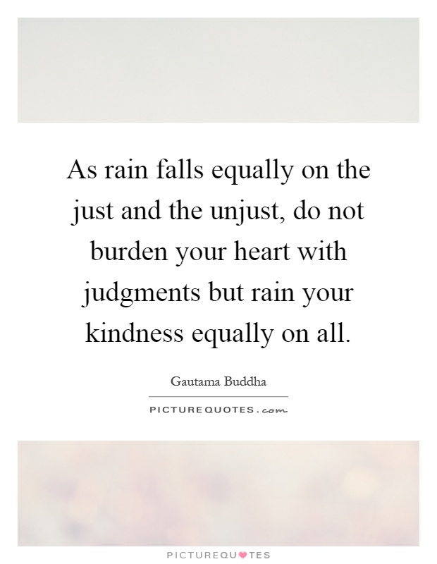 As rain falls equally on the just and the unjust, do not burden your heart with judgments but rain your kindness equally on all Picture Quote #1