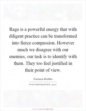 Rage is a powerful energy that with diligent practice can be transformed into fierce compassion. However much we disagree with our enemies, our task is to identify with them. They too feel justified in their point of view Picture Quote #1