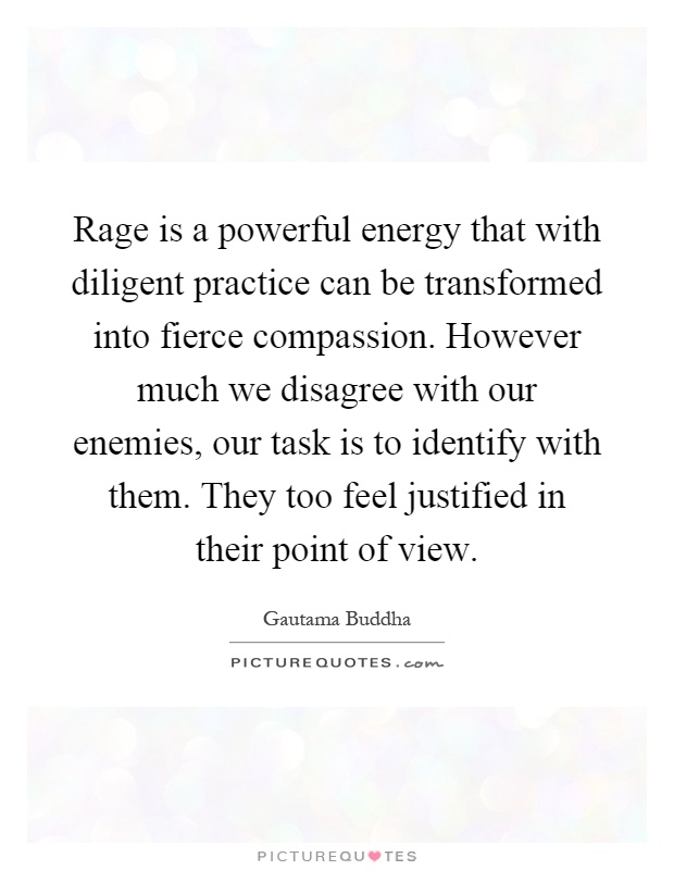 Rage is a powerful energy that with diligent practice can be transformed into fierce compassion. However much we disagree with our enemies, our task is to identify with them. They too feel justified in their point of view Picture Quote #1