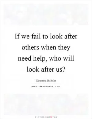If we fail to look after others when they need help, who will look after us? Picture Quote #1