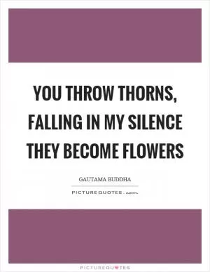 You throw thorns, falling in my silence they become flowers Picture Quote #1