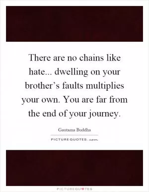 There are no chains like hate... dwelling on your brother’s faults multiplies your own. You are far from the end of your journey Picture Quote #1