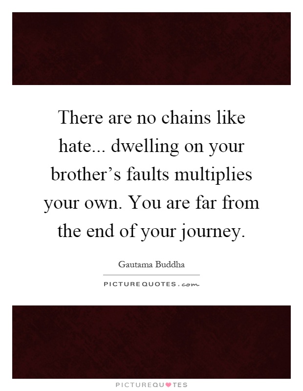 There are no chains like hate... dwelling on your brother's faults multiplies your own. You are far from the end of your journey Picture Quote #1