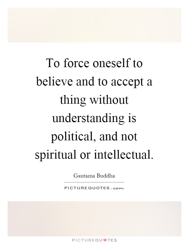 To force oneself to believe and to accept a thing without understanding is political, and not spiritual or intellectual Picture Quote #1
