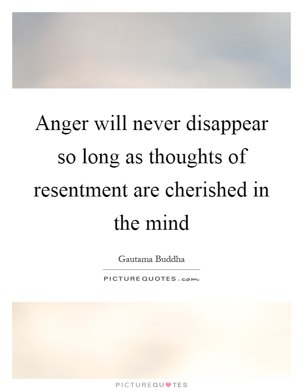 Anger will never disappear so long as thoughts of resentment are cherished in the mind Picture Quote #1