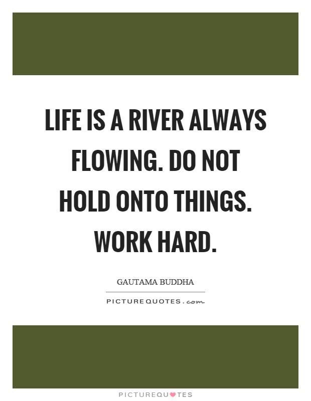 Life is a river always flowing. do not hold onto things. work hard Picture Quote #1