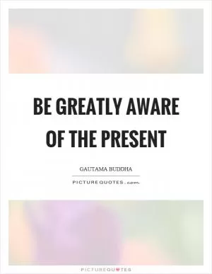 Be greatly aware of the present Picture Quote #1