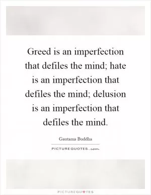 Greed is an imperfection that defiles the mind; hate is an imperfection that defiles the mind; delusion is an imperfection that defiles the mind Picture Quote #1