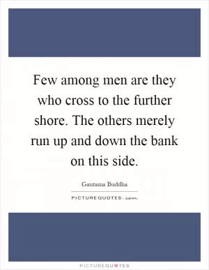 Few among men are they who cross to the further shore. The others merely run up and down the bank on this side Picture Quote #1