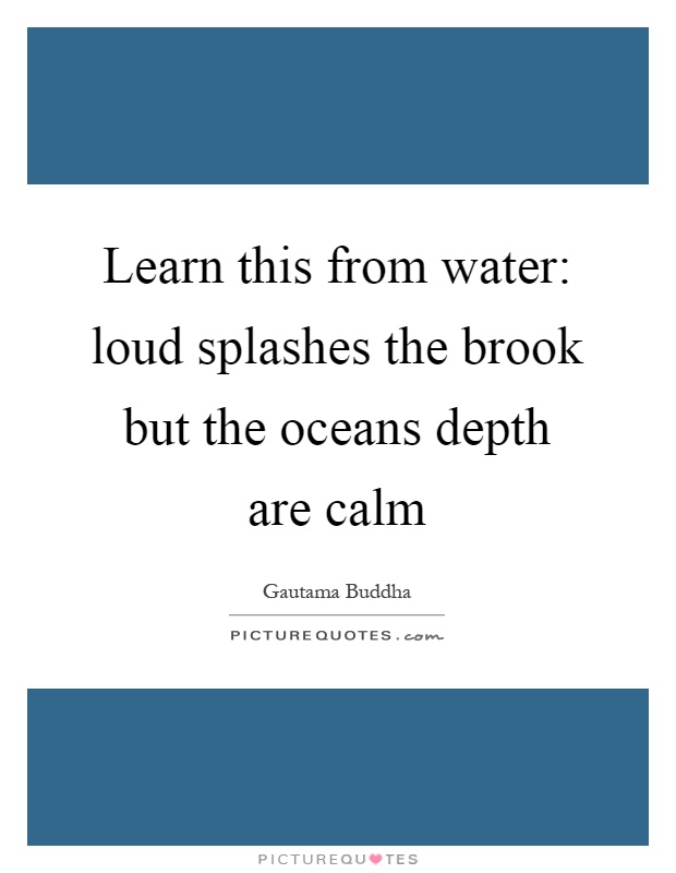 Learn this from water: loud splashes the brook but the oceans depth are calm Picture Quote #1