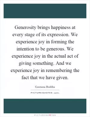 Generosity brings happiness at every stage of its expression. We experience joy in forming the intention to be generous. We experience joy in the actual act of giving something. And we experience joy in remembering the fact that we have given Picture Quote #1