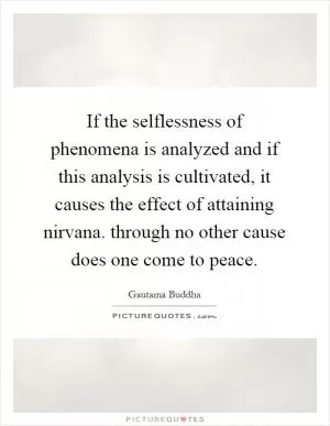 If the selflessness of phenomena is analyzed and if this analysis is cultivated, it causes the effect of attaining nirvana. through no other cause does one come to peace Picture Quote #1