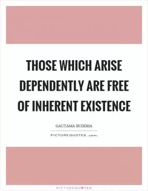 Those which arise dependently are free of inherent existence Picture Quote #1
