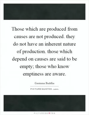 Those which are produced from causes are not produced. they do not have an inherent nature of production. those which depend on causes are said to be empty; those who know emptiness are aware Picture Quote #1