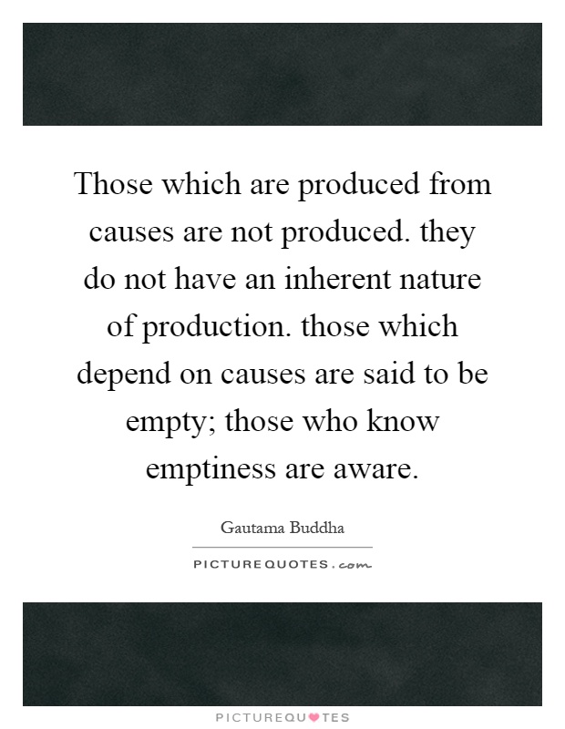 Those which are produced from causes are not produced. they do not have an inherent nature of production. those which depend on causes are said to be empty; those who know emptiness are aware Picture Quote #1