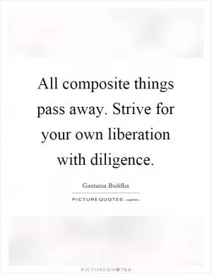 All composite things pass away. Strive for your own liberation with diligence Picture Quote #1