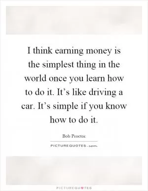 I think earning money is the simplest thing in the world once you learn how to do it. It’s like driving a car. It’s simple if you know how to do it Picture Quote #1