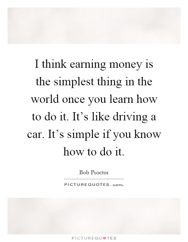 I think earning money is the simplest thing in the world once you learn how to do it. It's like driving a car. It's simple if you know how to do it Picture Quote #1