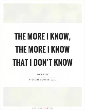 The more I know, the more I know that I don’t know Picture Quote #1
