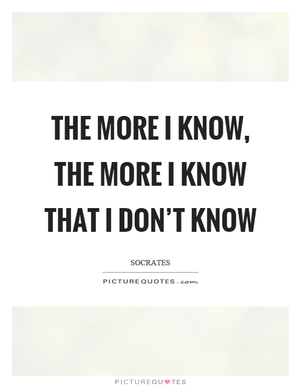 The more I know, the more I know that I don't know Picture Quote #1
