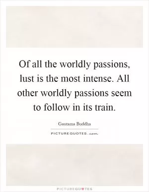 Of all the worldly passions, lust is the most intense. All other worldly passions seem to follow in its train Picture Quote #1