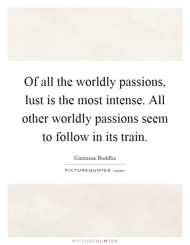 Of all the worldly passions, lust is the most intense. All other worldly passions seem to follow in its train Picture Quote #1