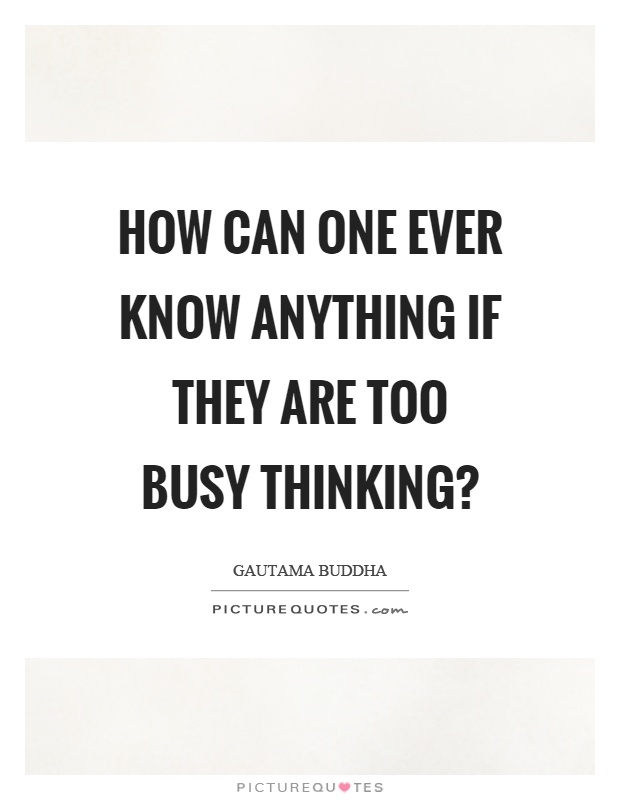 How can one ever know anything if they are too busy thinking? Picture Quote #1