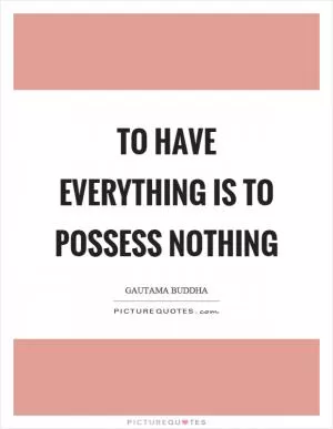 To have everything is to possess nothing Picture Quote #1