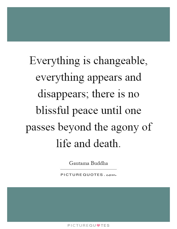 Everything is changeable, everything appears and disappears; there is no blissful peace until one passes beyond the agony of life and death Picture Quote #1