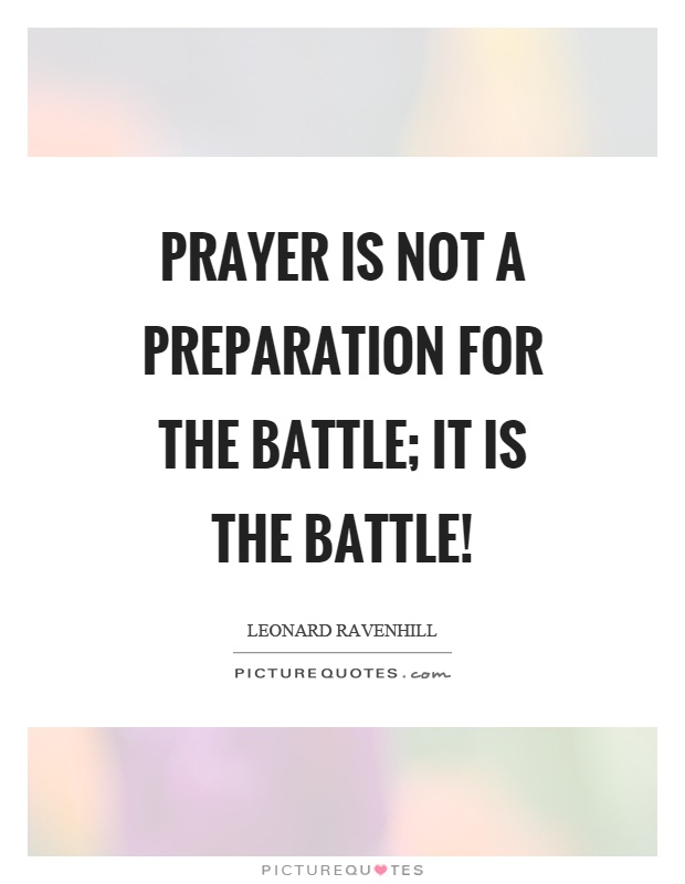 Prayer is not a preparation for the battle; it is the battle! Picture Quote #1