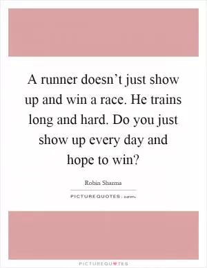 A runner doesn’t just show up and win a race. He trains long and hard. Do you just show up every day and hope to win? Picture Quote #1