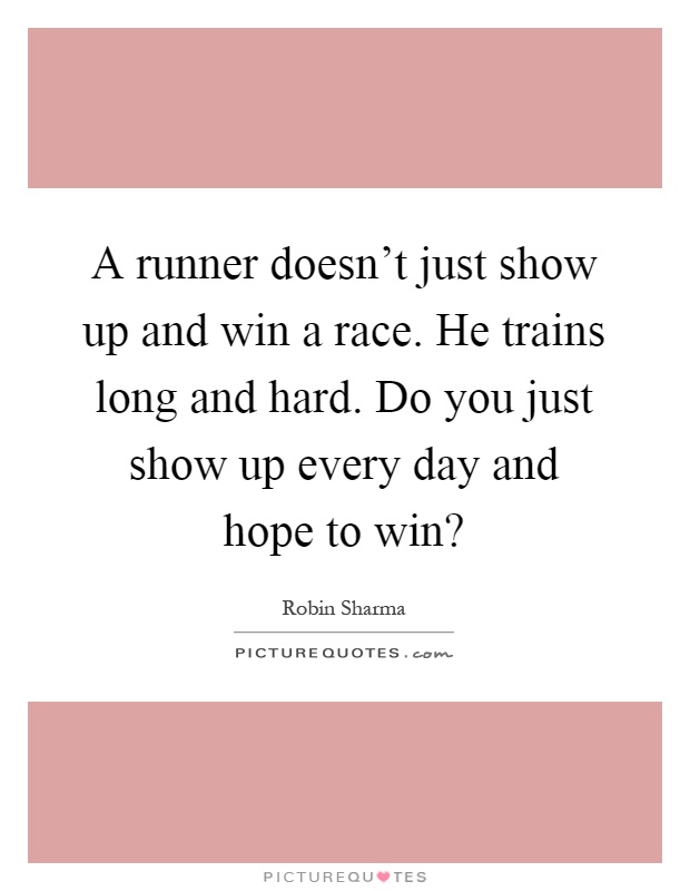 A runner doesn't just show up and win a race. He trains long and hard. Do you just show up every day and hope to win? Picture Quote #1