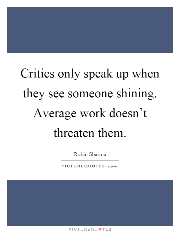 Critics only speak up when they see someone shining. Average work doesn't threaten them Picture Quote #1