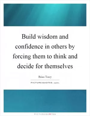 Build wisdom and confidence in others by forcing them to think and decide for themselves Picture Quote #1
