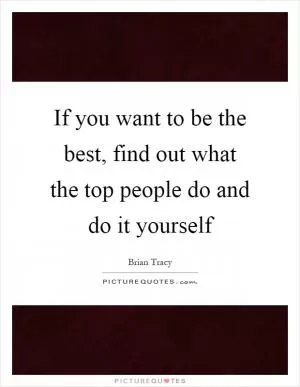 If you want to be the best, find out what the top people do and do it yourself Picture Quote #1